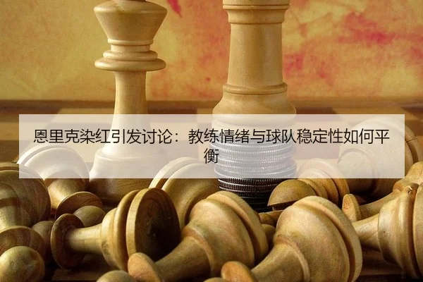 恩里克染红引发讨论：教练情绪与球队稳定性如何平衡